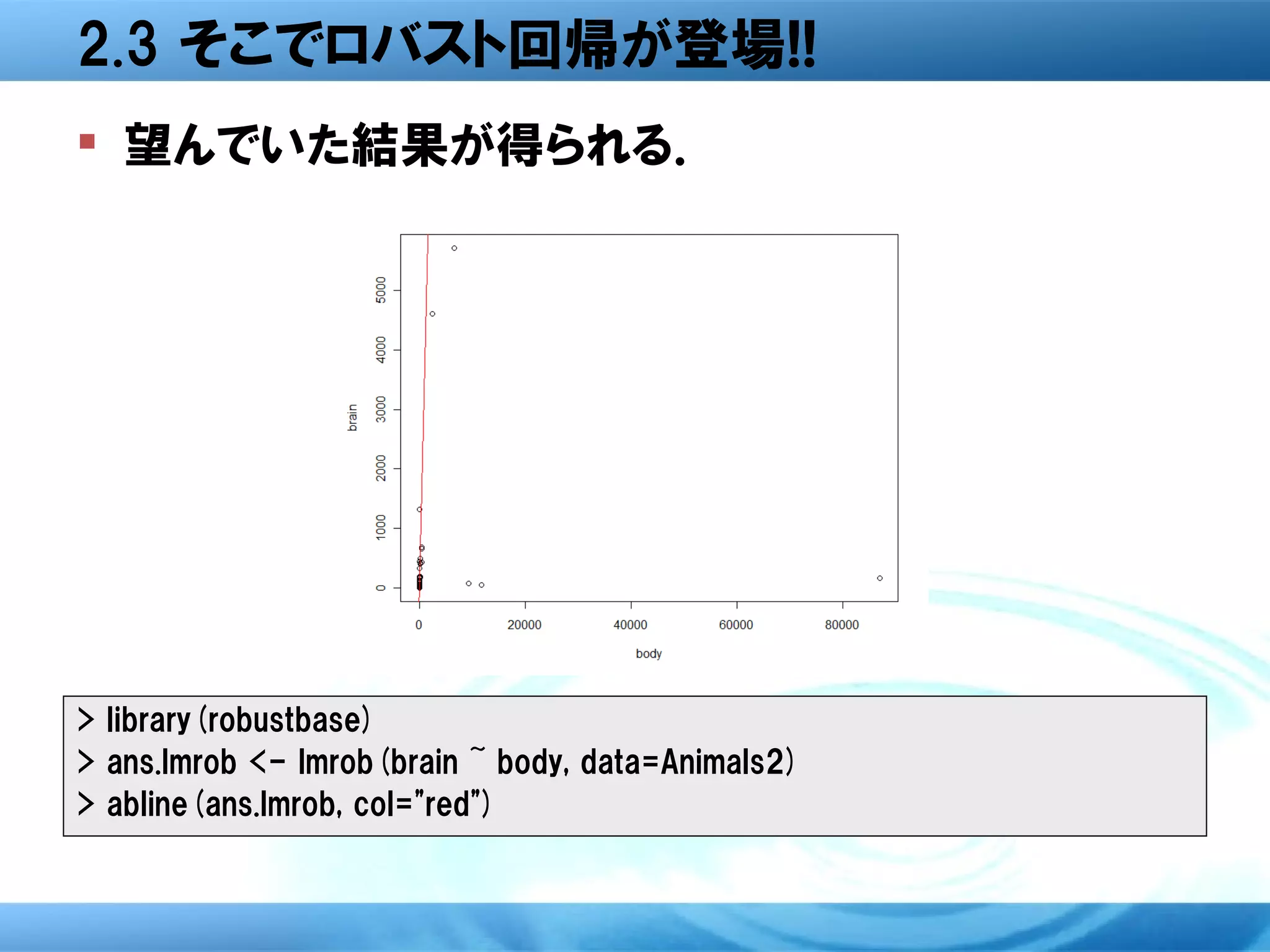 2.3 そこでロバスト回帰が登場!!
 望んでいた結果が得られる．




> library(robustbase)
> ans.lmrob <- lmrob(brain ~ body, data=Animals2)
> abline(ans.lmrob, col="red")
 