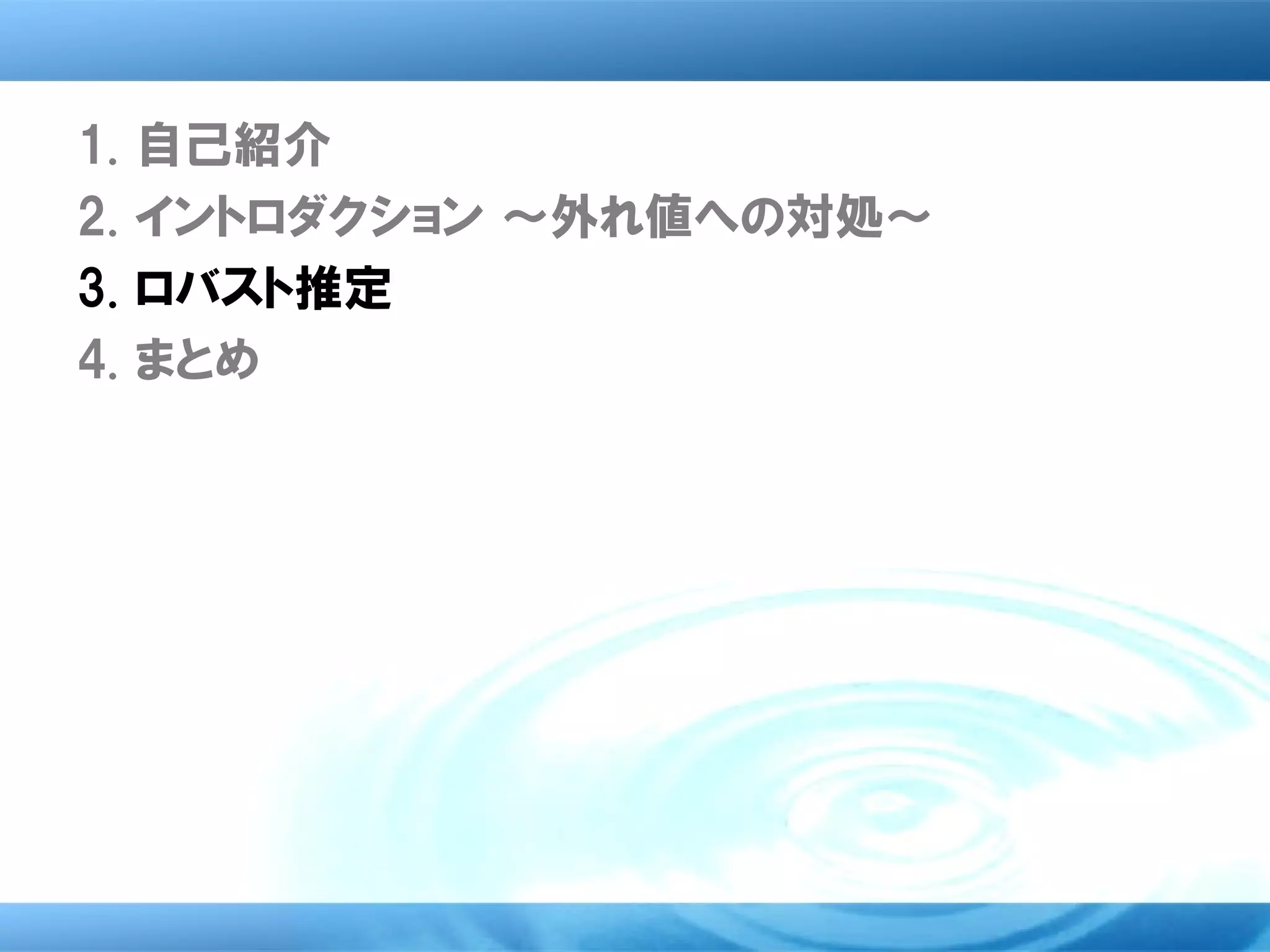 1.   自己紹介
2.   イントロダクション ～外れ値への対処～
3.   ロバスト推定
4.   まとめ
 