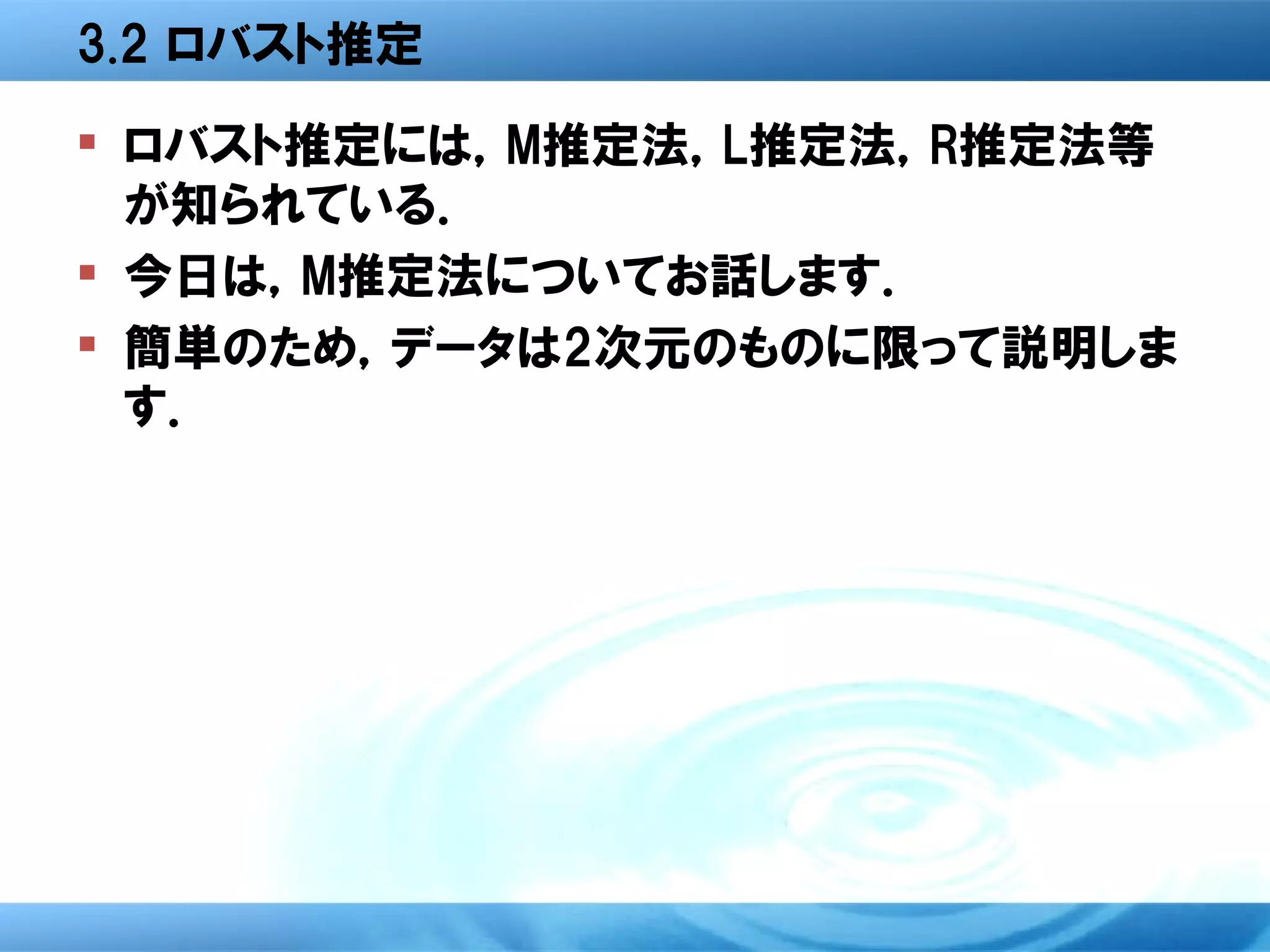 3.2 ロバスト推定
 ロバスト推定には，M推定法，L推定法，R推定法等
  が知られている．
 今日は，M推定法についてお話します．
 簡単のため，データは2次元のものに限って説明しま
  す．
 