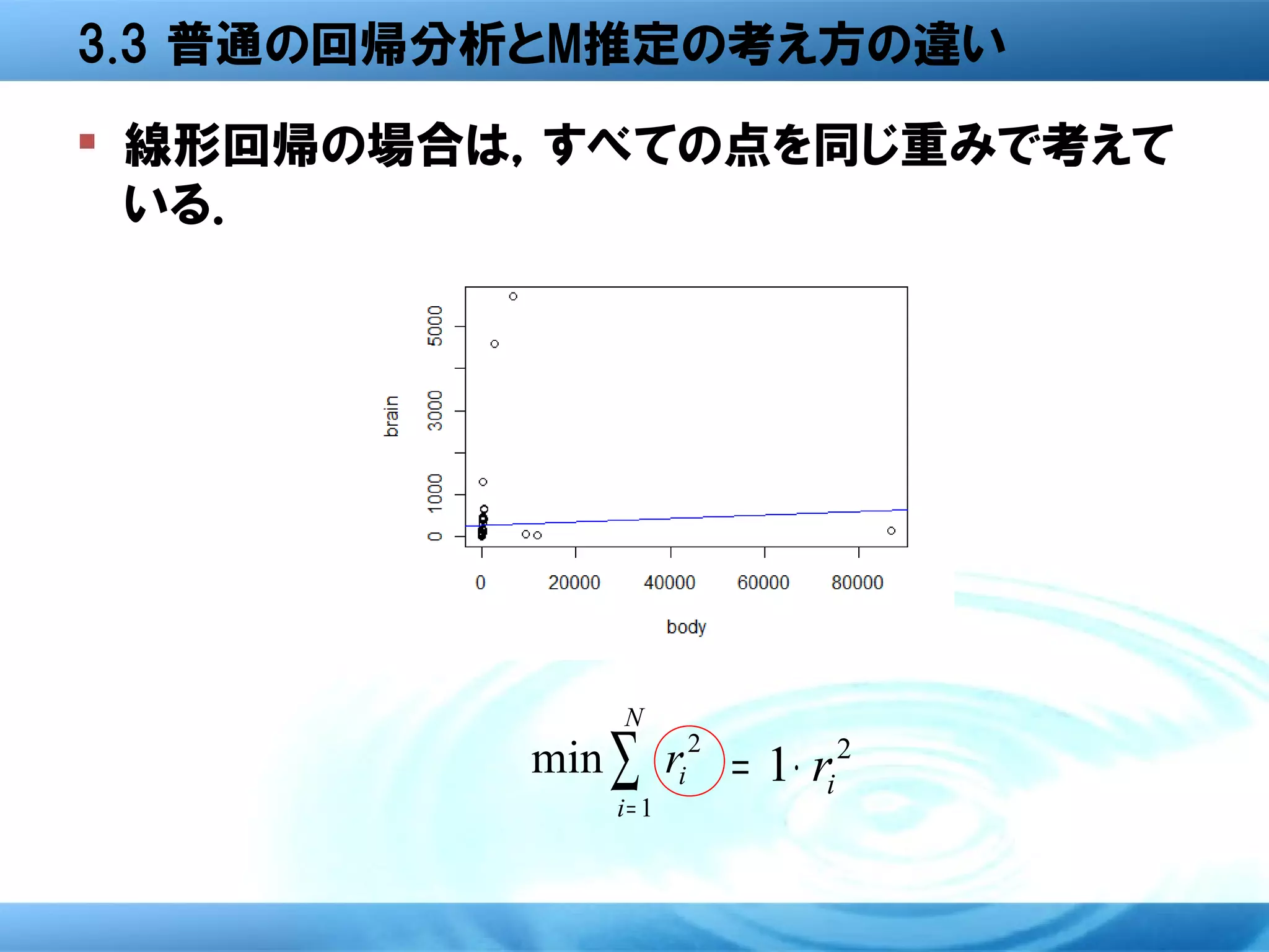 3.3 普通の回帰分析とM推定の考え方の違い
 線形回帰の場合は，すべての点を同じ重みで考えて
  いる．




                N
          min ∑ ri 2 = 1 ⋅ ri 2
               i= 1
 