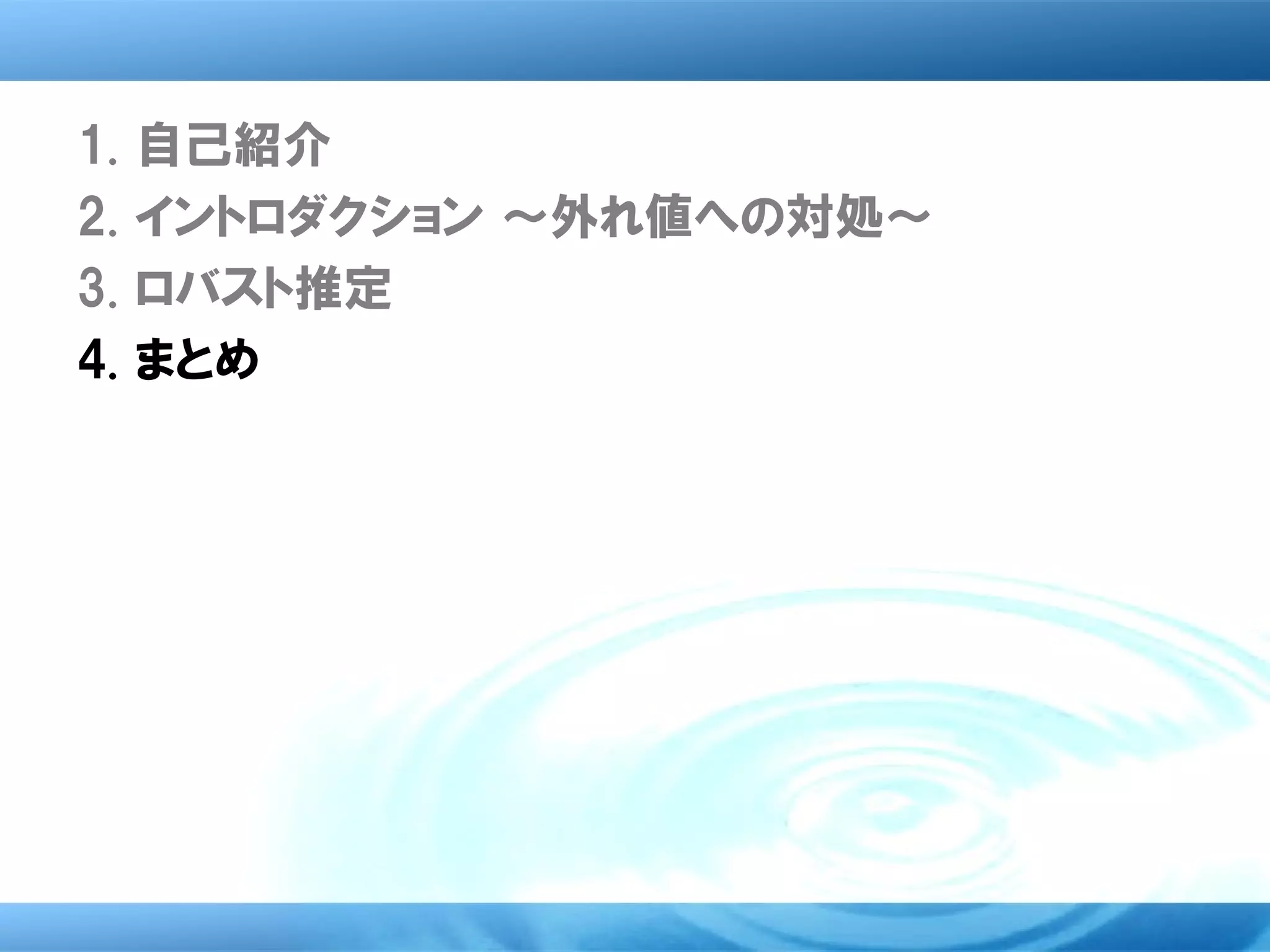 1.   自己紹介
2.   イントロダクション ～外れ値への対処～
3.   ロバスト推定
4.   まとめ
 