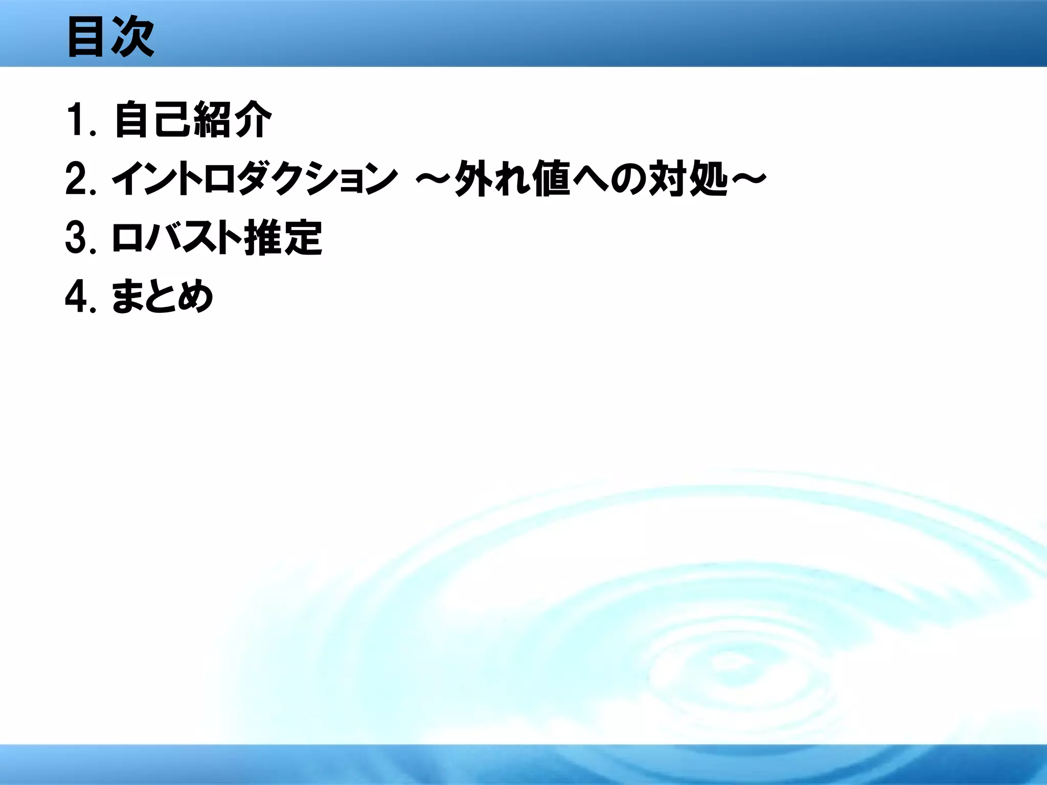 目次
1.   自己紹介
2.   イントロダクション ～外れ値への対処～
3.   ロバスト推定
4.   まとめ
 