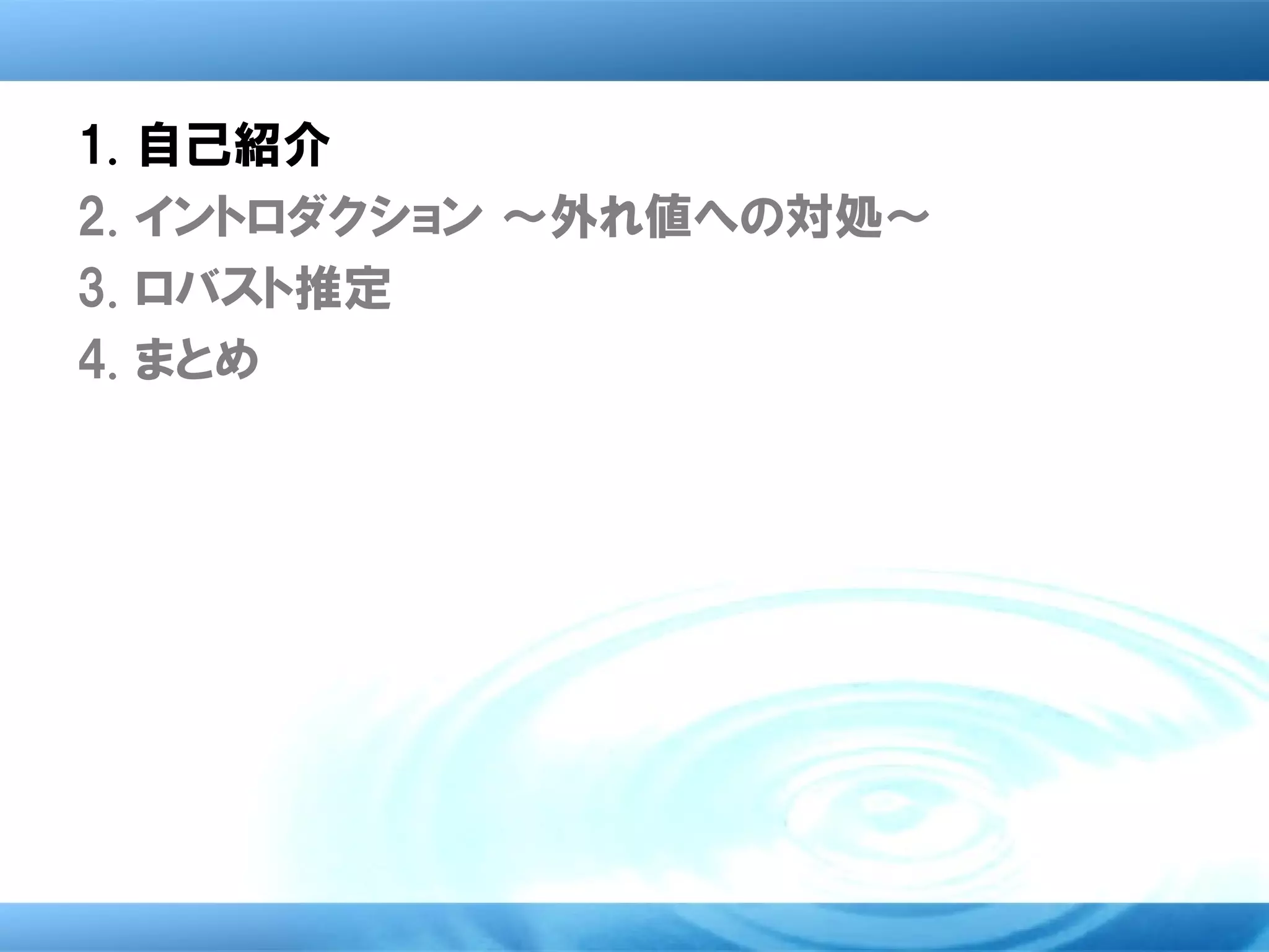 1.   自己紹介
2.   イントロダクション ～外れ値への対処～
3.   ロバスト推定
4.   まとめ
 