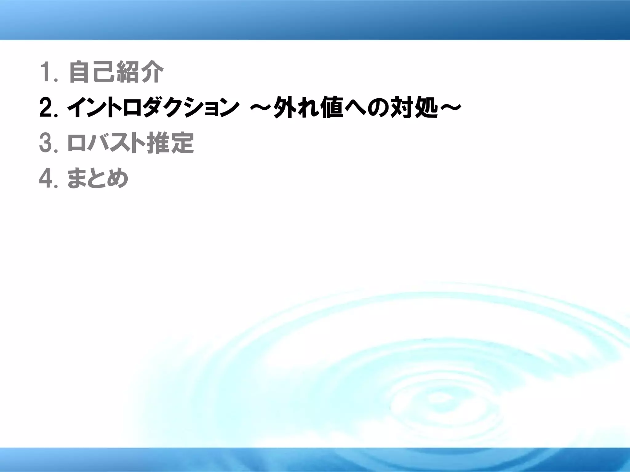 1.   自己紹介
2.   イントロダクション ～外れ値への対処～
3.   ロバスト推定
4.   まとめ
 