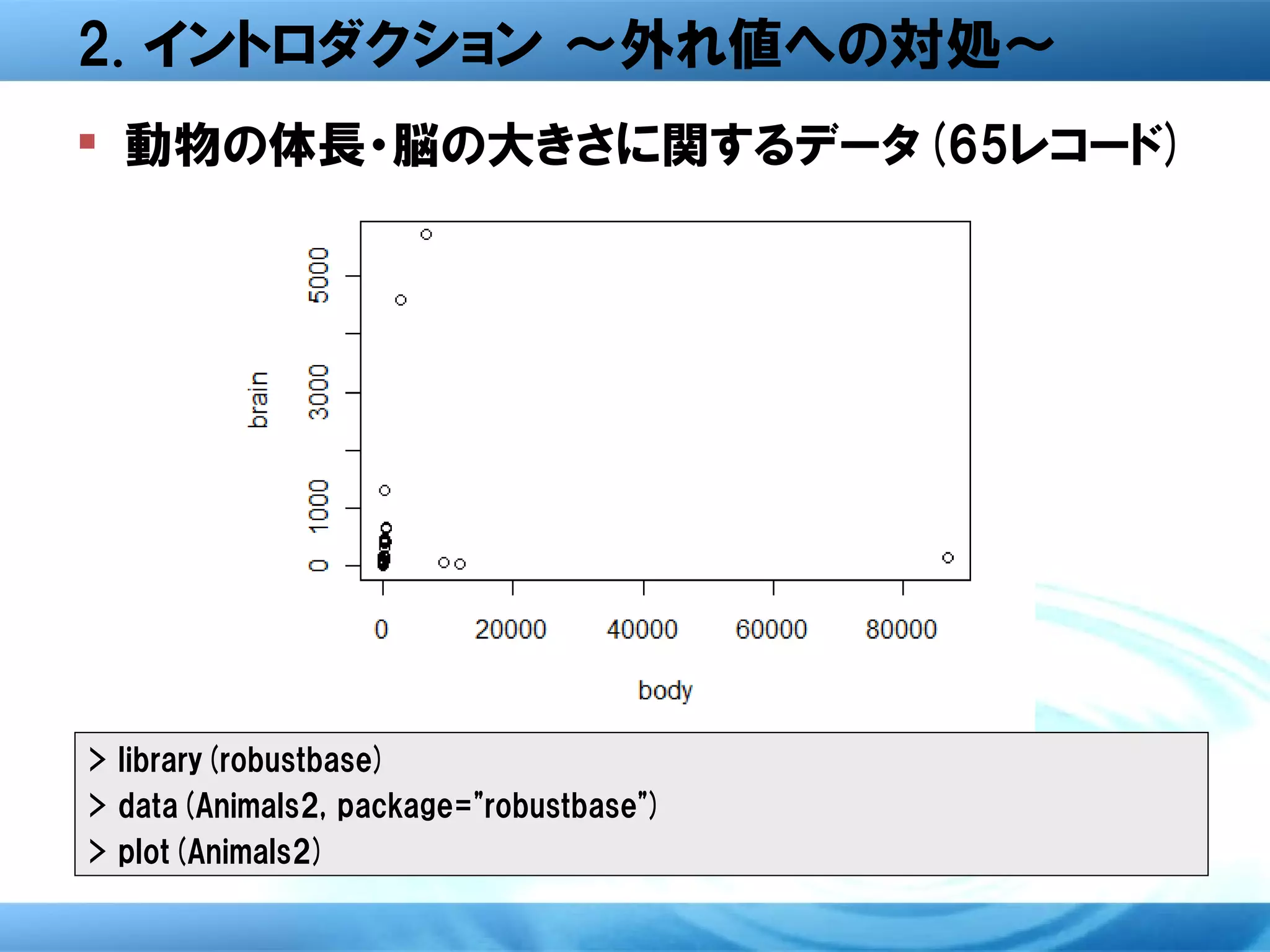 2. イントロダクション ～外れ値への対処～
 動物の体長・脳の大きさに関するデータ(65レコード)




> library(robustbase)
> data(Animals2, package="robustbase")
> plot(Animals2)
 