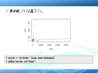  ダメポ｡・ﾟ・(ﾉД`)・ﾟ・｡




> ans.lm <- lm(brain ~ body, data=Animals2)
> abline(ans.lm, col="blue")
 