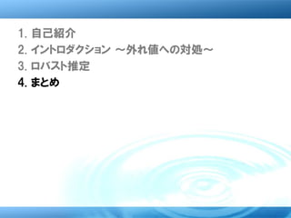 1.   自己紹介
2.   イントロダクション ～外れ値への対処～
3.   ロバスト推定
4.   まとめ
 