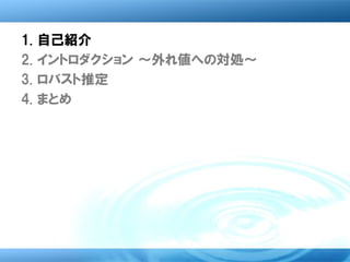 1.   自己紹介
2.   イントロダクション ～外れ値への対処～
3.   ロバスト推定
4.   まとめ
 