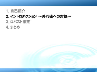 1.   自己紹介
2.   イントロダクション ～外れ値への対処～
3.   ロバスト推定
4.   まとめ
 