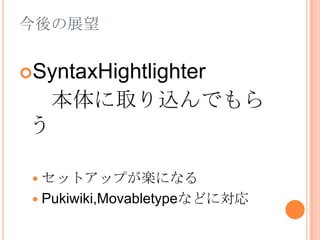 今後の展望SyntaxHightlighter本体に取り込んでもらうセットアップが楽になるPukiwiki,Movabletypeなどに対応