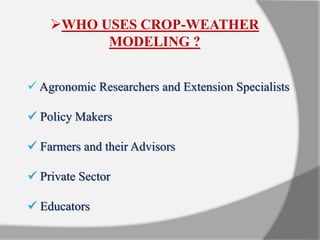  Agronomic Researchers and Extension Specialists
 Policy Makers
 Farmers and their Advisors
 Private Sector
 Educators
WHO USES CROP-WEATHER
MODELING ?
 