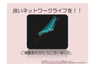 良いネットワークライフを！！




 ご清聴ありがとうございました．

      日本地図のシェープファイルは，行政界bndl_1_1.shp                         30
      http://www.globalmap.org/download/kanni01.htmlを使わせていただきました．
 