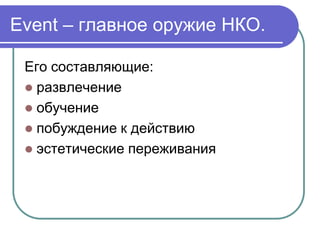 Event – главное оружие НКО.

 Его составляющие:
  развлечение
  обучение
  побуждение к действию
  эстетические переживания
 