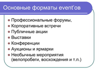 Основные форматы event’ов

  Профессиональные форумы,
  Корпоративные встречи
  Публичные акции
  Выставки
  Конференции
  Аукционы и ярмарки
  Необычные мероприятия
   (велопробеги, восхождения и т.п.)
 