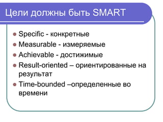Цели должны быть SMART

  Specific - конкретные
  Measurable - измеряемые
  Achievable - достижимые
  Result-oriented – ориентированные на
   результат
  Time-bounded –определенные во
   времени
 