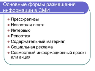 Основные формы размещения
информации в СМИ
  Пресс-релизы
  Новостная лента
  Интервью
  Репортаж
  Содержательный материал
  Социальная реклама
  Совместный информационный проект
   или акция
 