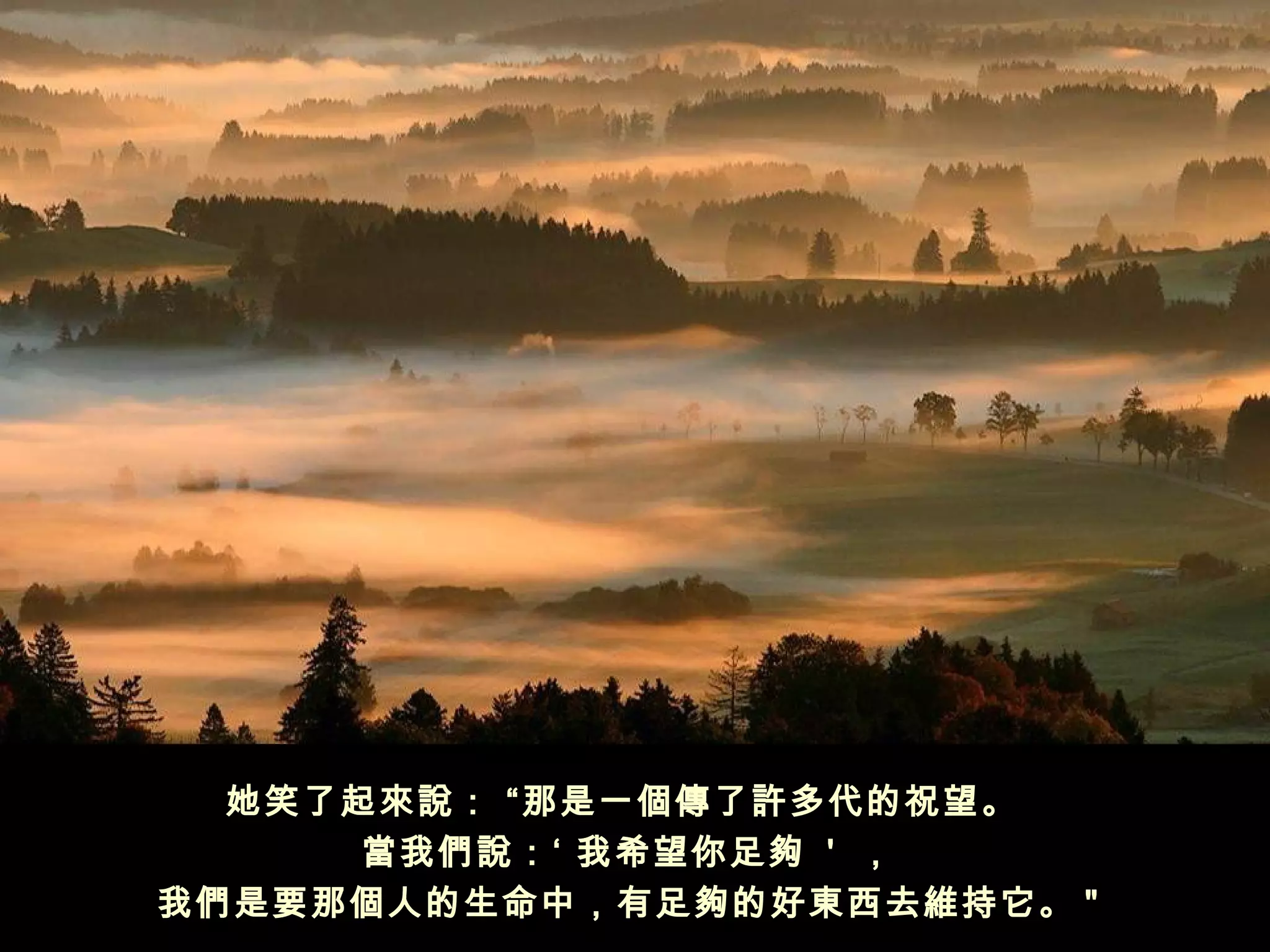 她笑了起來說： “那是一個傳了許多代的祝望。 
      當我們說：‘ 我希望你足夠 ' ，
我們是要那個人的生命中，有足夠的好東西去維持它。 " 
 