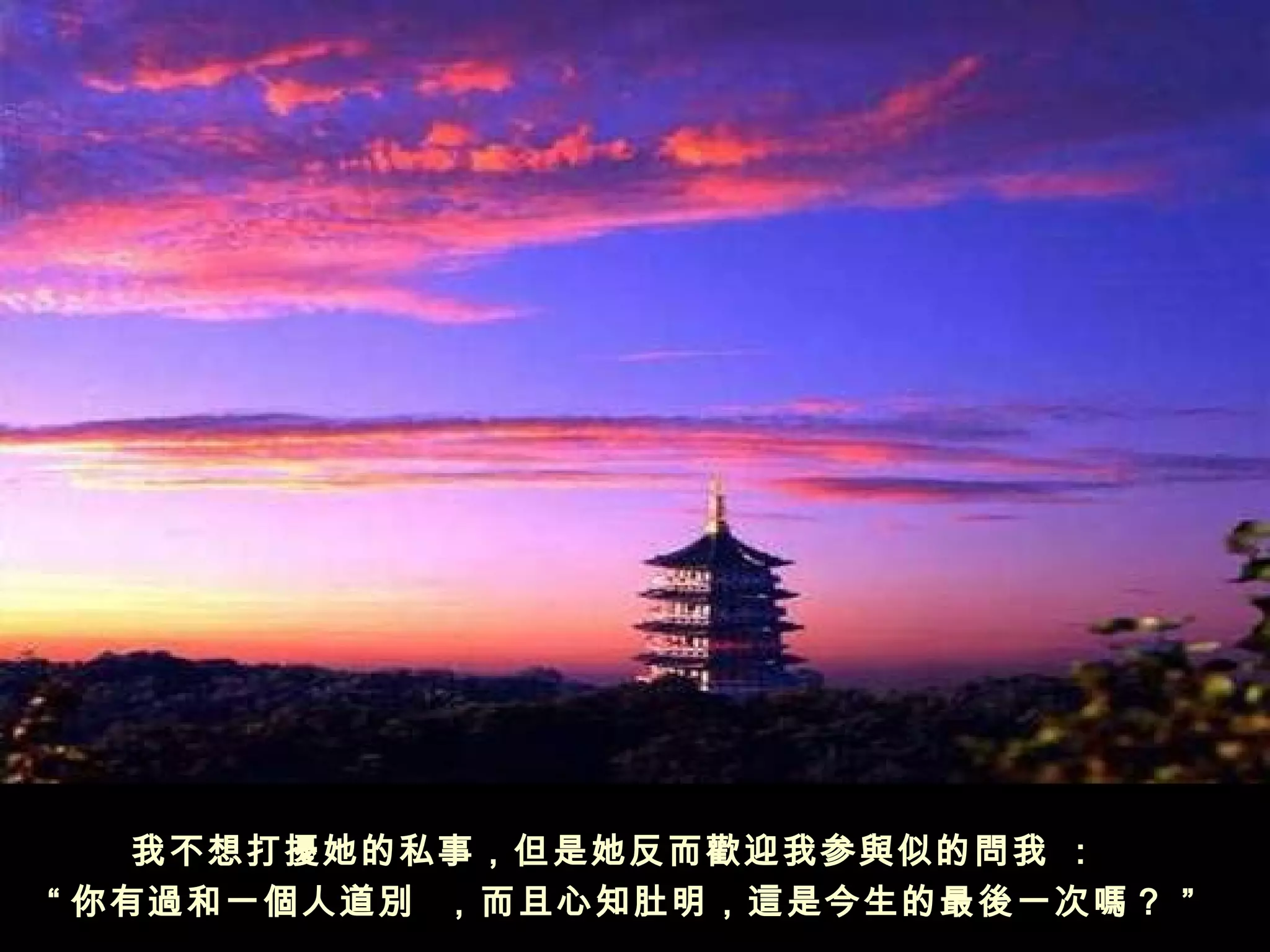 我不想打擾她的私事，但是她反而歡迎我参與似的問我 ：  
“ 你有過和一個人道別  ，而且心知肚明，這是今生的最後一次嗎？ ”
 