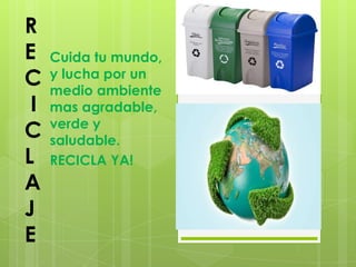 R
E    Cuida tu mundo,
C    y lucha por un
     medio ambiente
 I   mas agradable,
     verde y
C    saludable.
L    RECICLA YA!
A
J
E
 