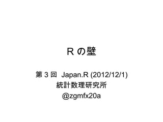 R の壁

第 3 回 Japan.R (2012/12/1)
     統計数理研究所
      @zgmfx20a
 