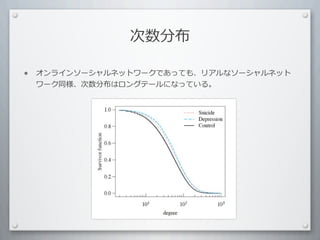 次数分布

•   オンラインソーシャルネットワークであっても、リアルなソーシャルネット
    ワーク同様、次数分布はロングテールになっている。
 