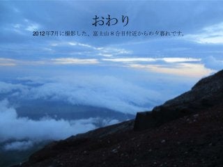 おわり
2012年7月に撮影した、富士山８合目付近からの夕暮れです。
 