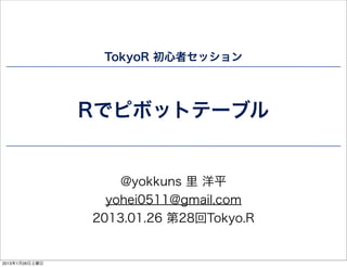 TokyoR 初心者セッション




                Rでピボットテーブル


                    @yokkuns 里 洋平
                  yohei0511@gmail.com
                2013.01.26 第28回Tokyo.R


2013年1月26日土曜日
 