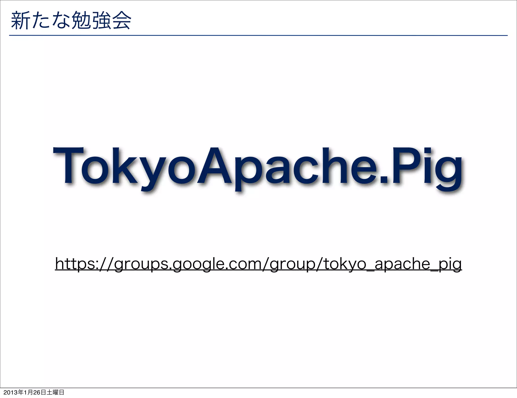 新たな勉強会




          TokyoApache.Pig
          https://groups.google.com/group/tokyo_apache_pig




2013年1月26日土曜日
 