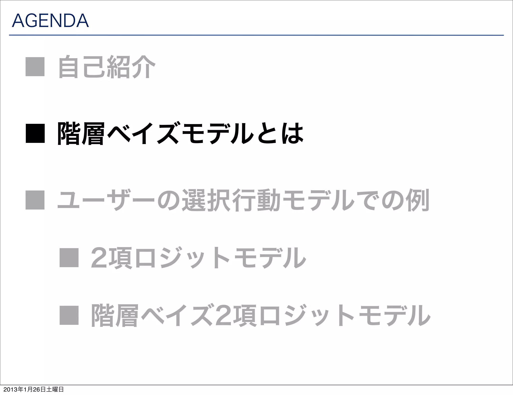 AGENDA

    ■ 自己紹介

    ■ 階層ベイズモデルとは

    ■ ユーザーの選択行動モデルでの例

           ■ 2項ロジットモデル

           ■ 階層ベイズ2項ロジットモデル

2013年1月26日土曜日
 
