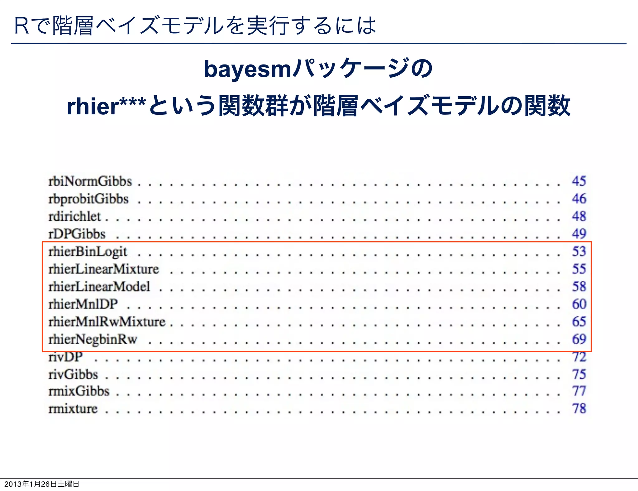 Rで階層ベイズモデルを実行するには
                 bayesmパッケージの
          rhier***という関数群が階層ベイズモデルの関数




2013年1月26日土曜日
 