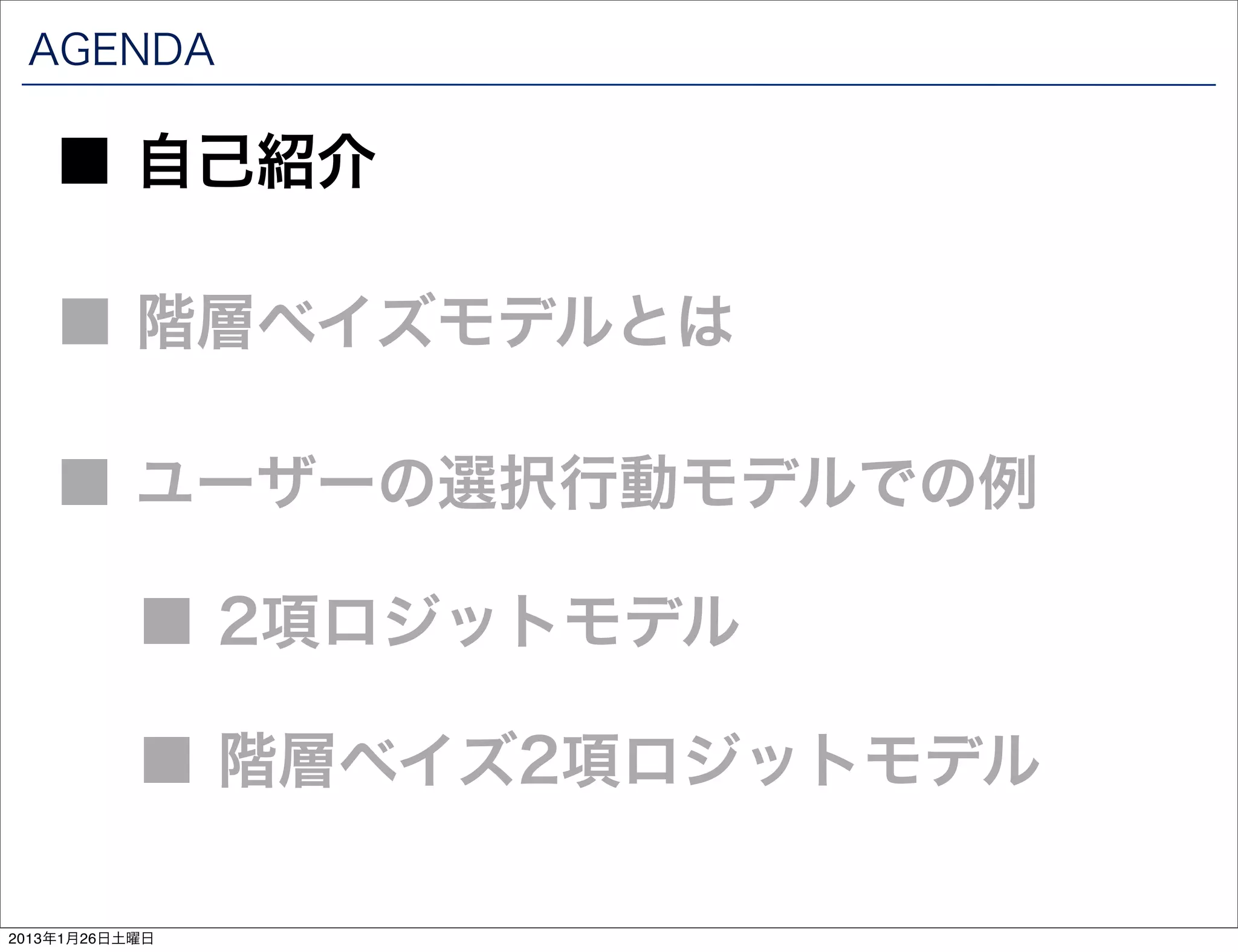 AGENDA

    ■ 自己紹介

    ■ 階層ベイズモデルとは

    ■ ユーザーの選択行動モデルでの例

           ■ 2項ロジットモデル

           ■ 階層ベイズ2項ロジットモデル

2013年1月26日土曜日
 