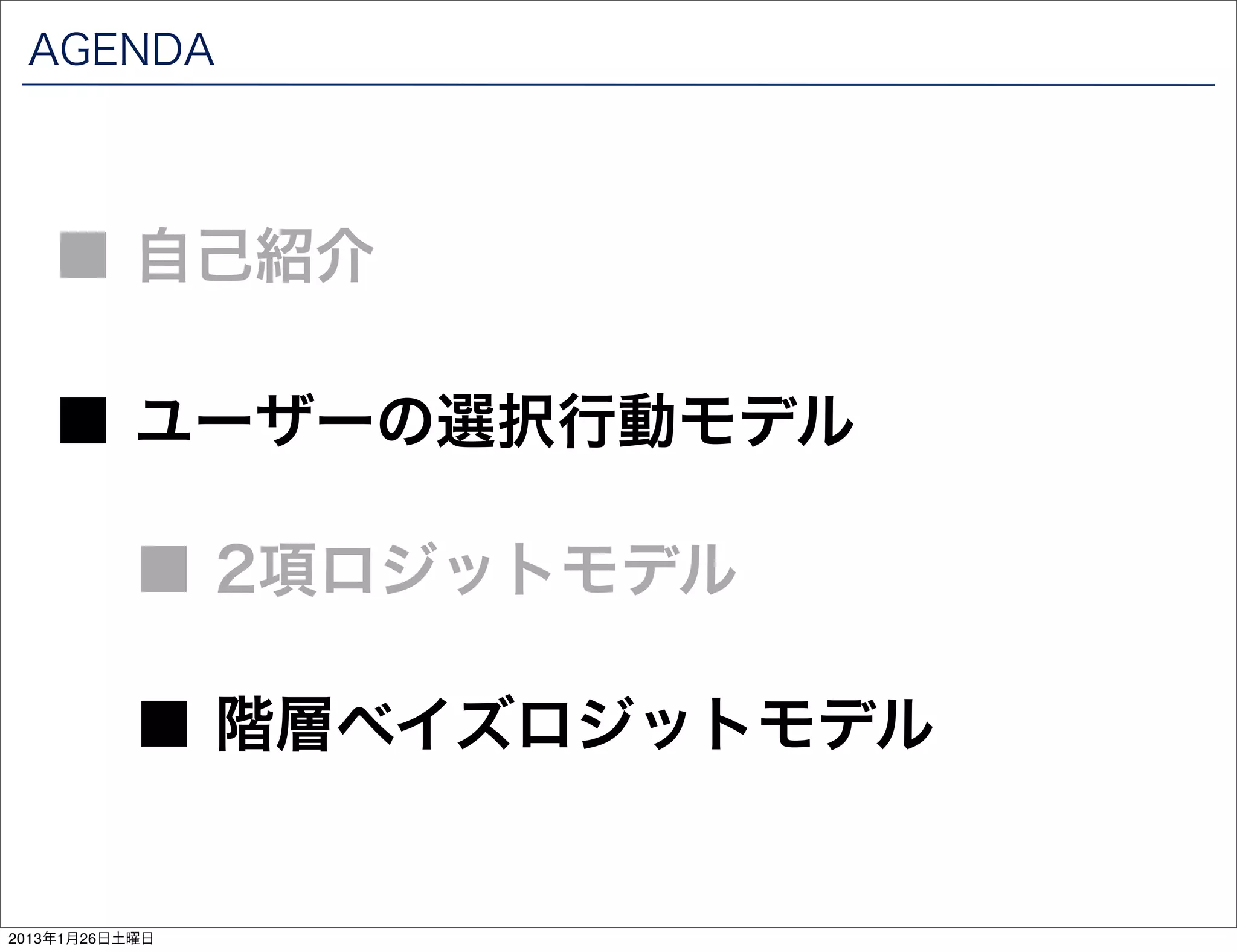 AGENDA




   ■ 自己紹介

   ■ ユーザーの選択行動モデル

           ■ 2項ロジットモデル

           ■ 階層ベイズロジットモデル


2013年1月26日土曜日
 