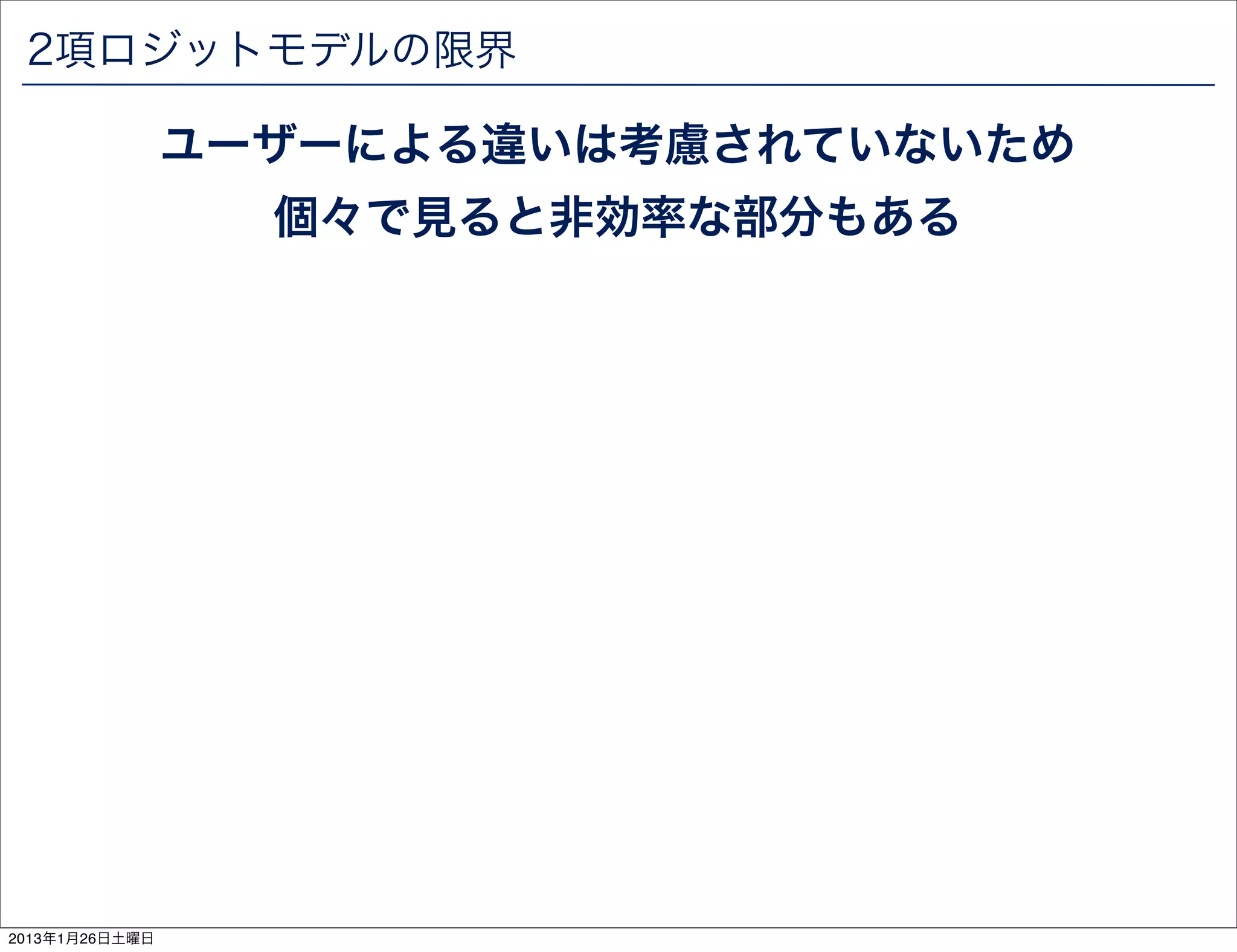 2項ロジットモデルの限界

                ユーザーによる違いは考慮されていないため
                  個々で見ると非効率な部分もある




2013年1月26日土曜日
 