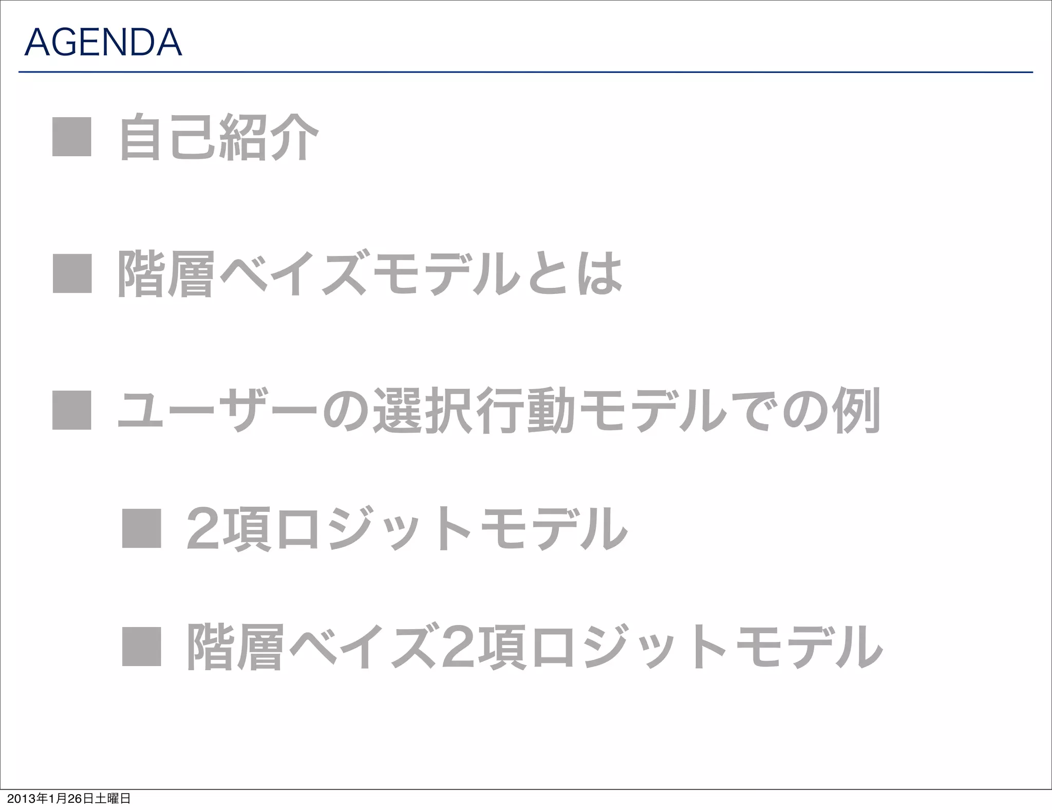 AGENDA

    ■ 自己紹介

    ■ 階層ベイズモデルとは

    ■ ユーザーの選択行動モデルでの例

           ■ 2項ロジットモデル

           ■ 階層ベイズ2項ロジットモデル

2013年1月26日土曜日
 