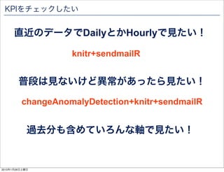 KPIをチェックしたい


      直近のデータでDailyとかHourlyで見たい！

                   knitr+sendmailR


        普段は見ないけど異常があったら見たい！

         ...