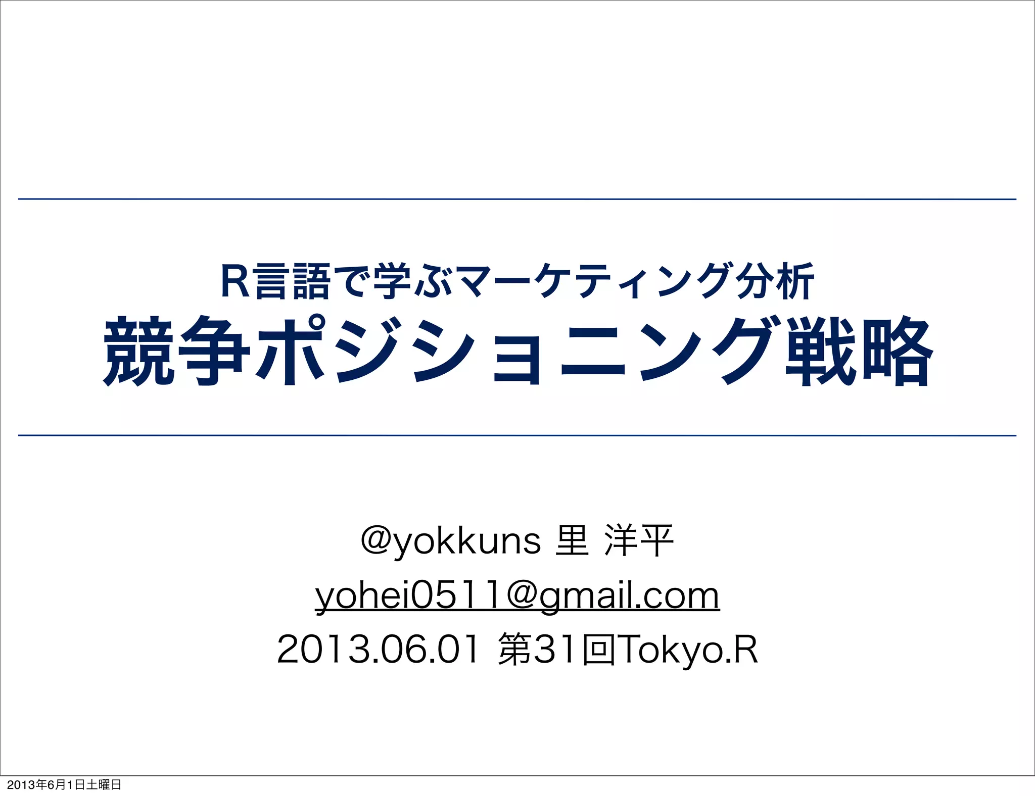 R言語で学ぶマーケティング分析
競争ポジショニング戦略
@yokkuns 里 洋平
yohei0511@gmail.com
2013.06.01 第31回Tokyo.R
2013年6月1日土曜日
 