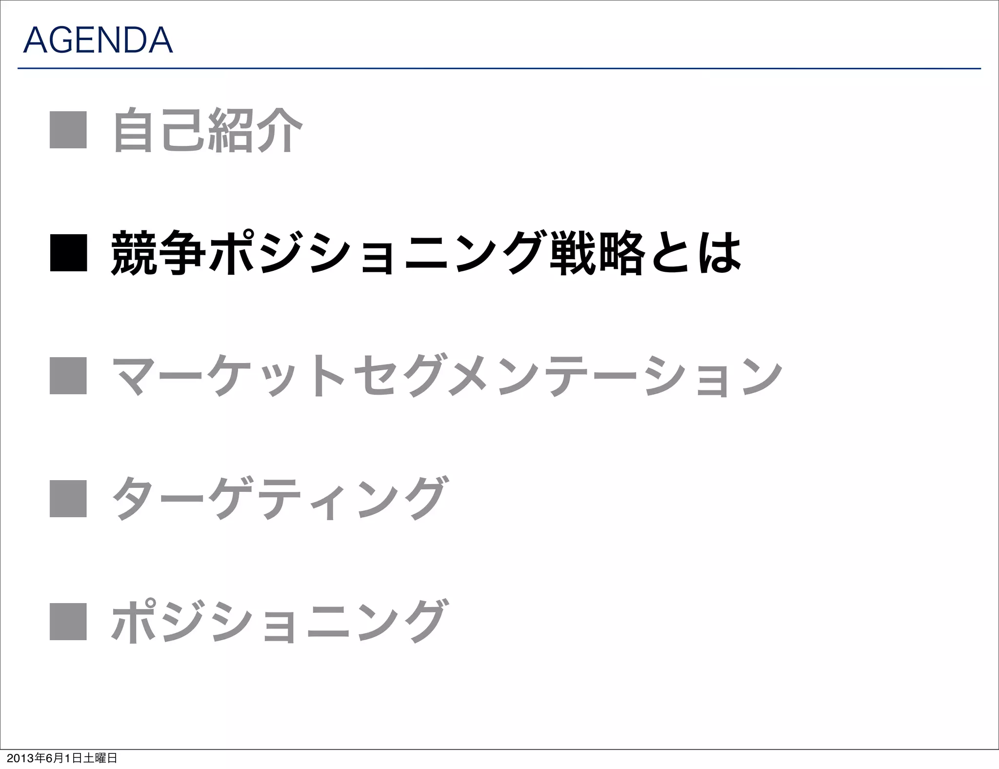 AGENDA
■ 競争ポジショニング戦略とは
■ 自己紹介
■ マーケットセグメンテーション
■ ターゲティング
■ ポジショニング
2013年6月1日土曜日
 