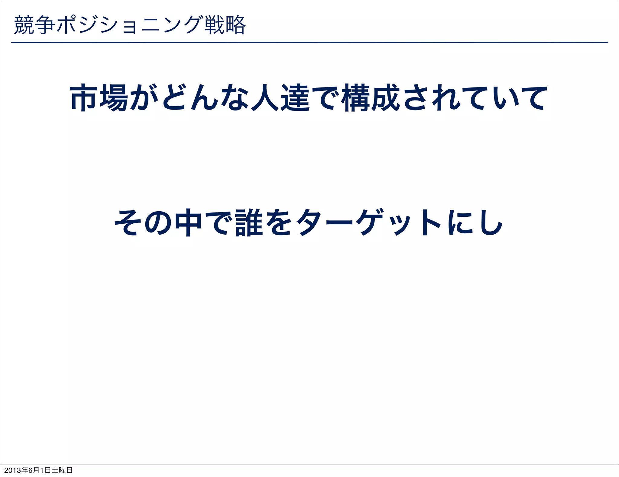 競争ポジショニング戦略
市場がどんな人達で構成されていて
その中で誰をターゲットにし
2013年6月1日土曜日
 