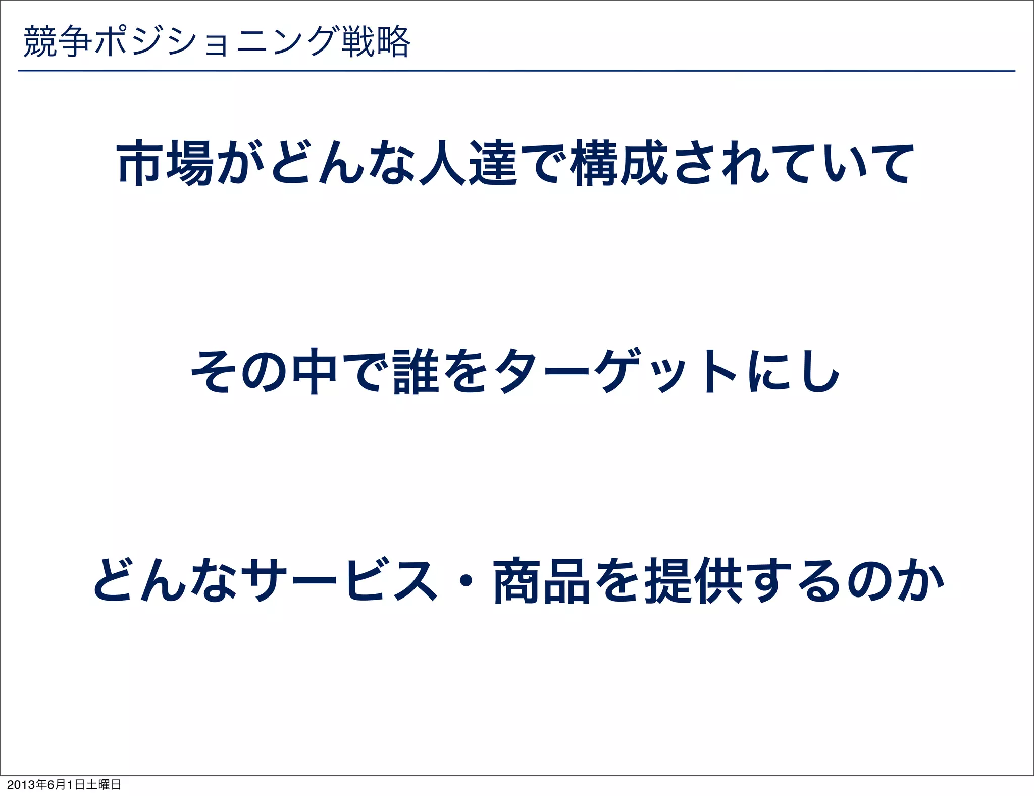 競争ポジショニング戦略
市場がどんな人達で構成されていて
その中で誰をターゲットにし
どんなサービス・商品を提供するのか
2013年6月1日土曜日
 