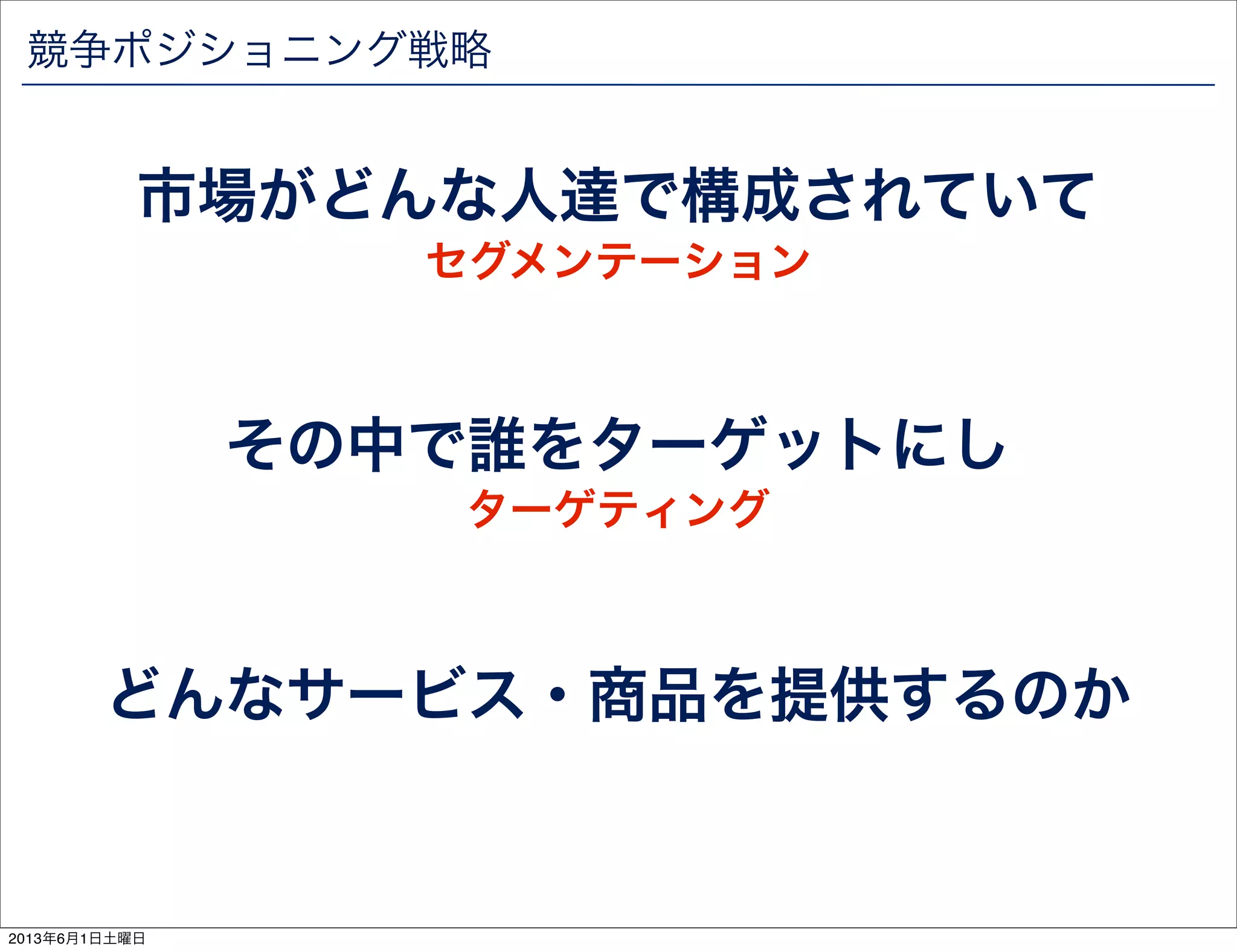 競争ポジショニング戦略
市場がどんな人達で構成されていて
その中で誰をターゲットにし
どんなサービス・商品を提供するのか
セグメンテーション
ターゲティング
2013年6月1日土曜日
 