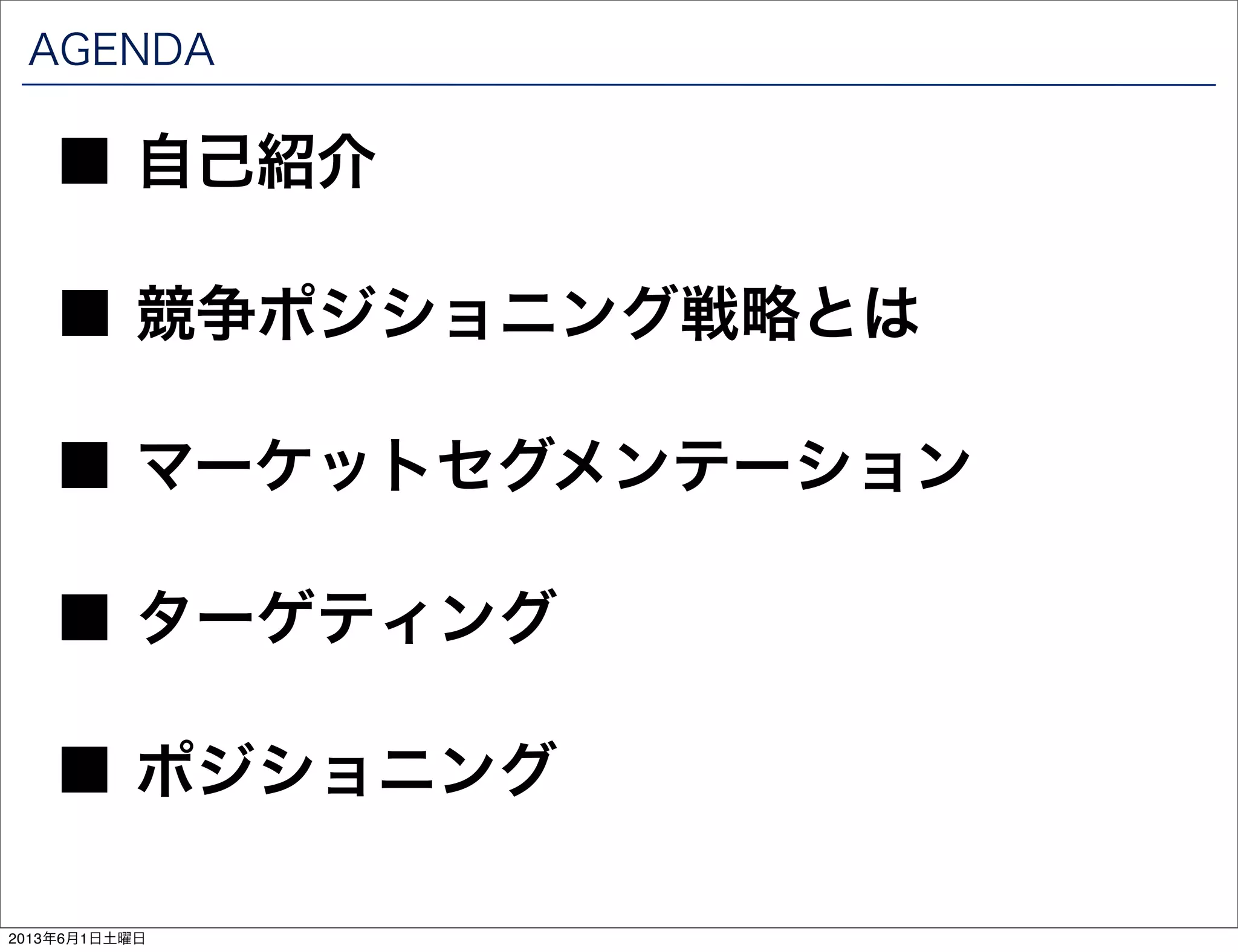 AGENDA
■ 競争ポジショニング戦略とは
■ 自己紹介
■ マーケットセグメンテーション
■ ターゲティング
■ ポジショニング
2013年6月1日土曜日
 