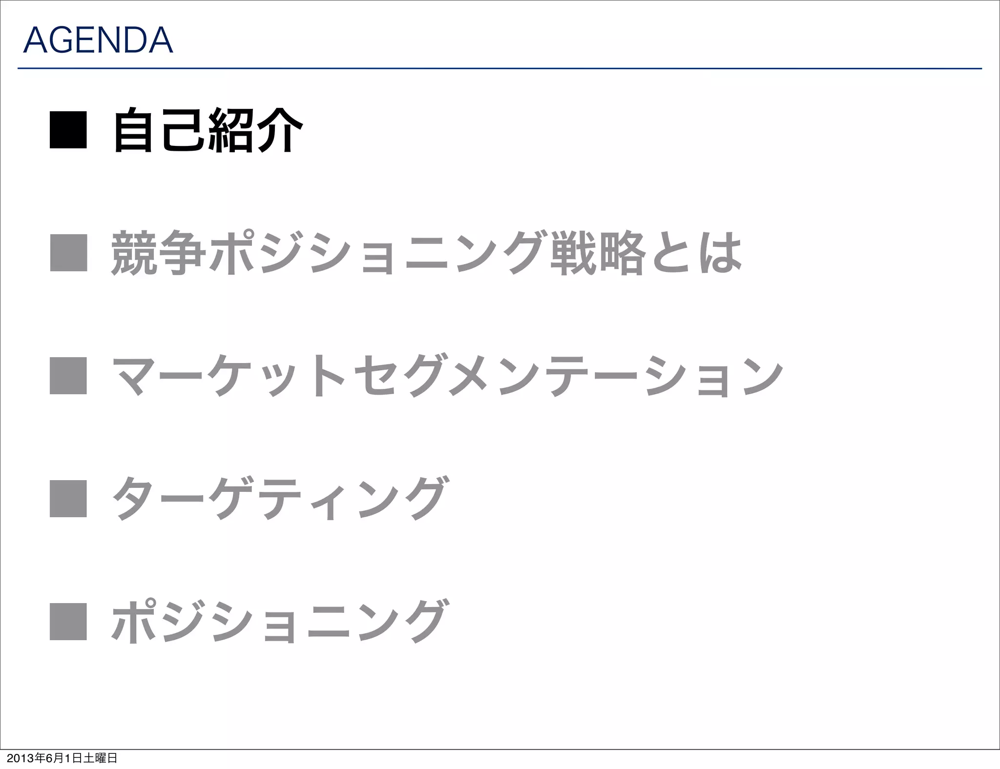 AGENDA
■ 競争ポジショニング戦略とは
■ 自己紹介
■ マーケットセグメンテーション
■ ターゲティング
■ ポジショニング
2013年6月1日土曜日
 
