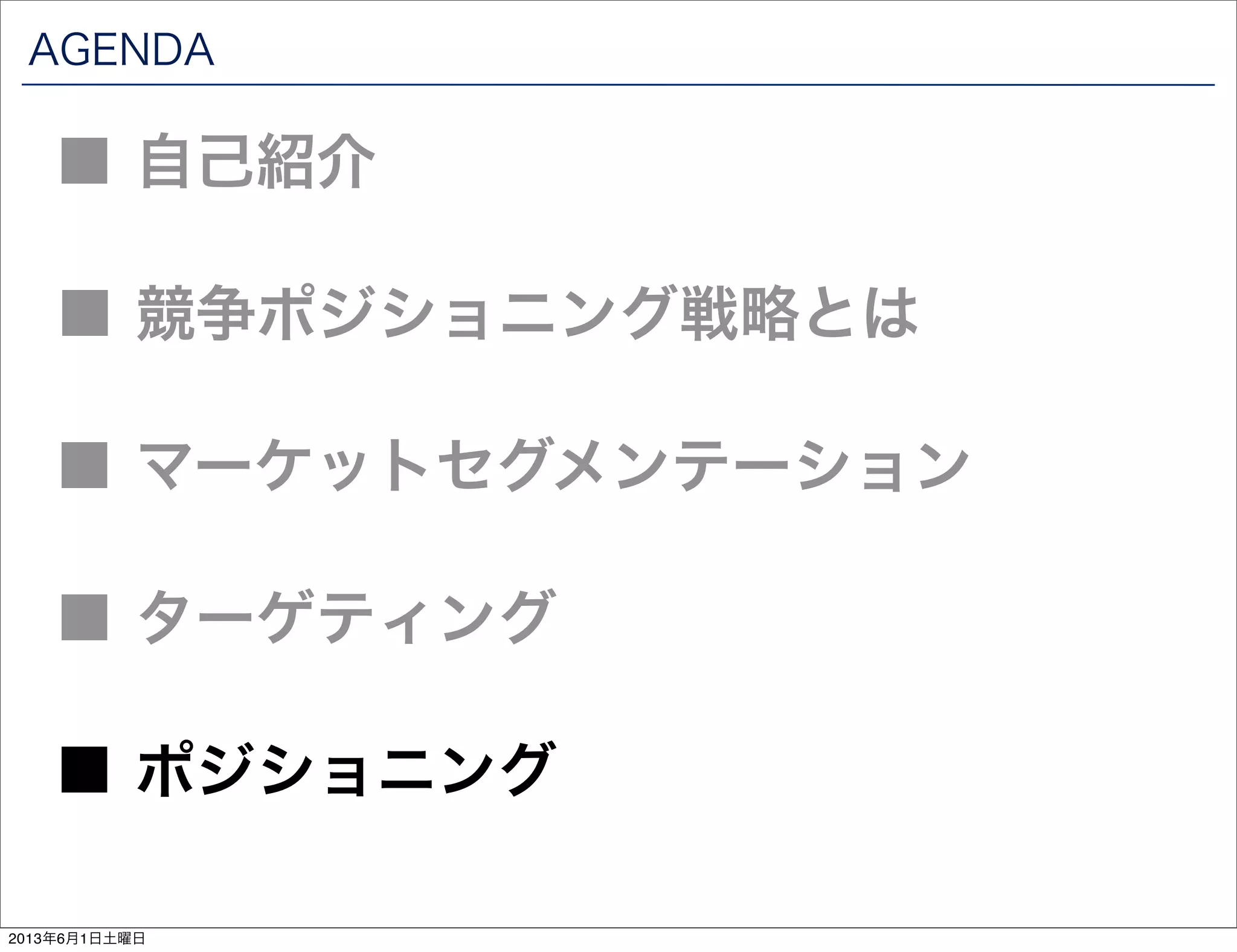 AGENDA
■ 競争ポジショニング戦略とは
■ 自己紹介
■ マーケットセグメンテーション
■ ターゲティング
■ ポジショニング
2013年6月1日土曜日
 