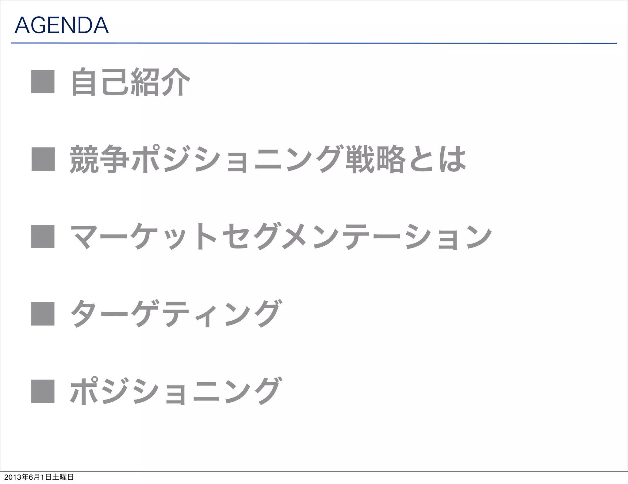 AGENDA
■ 競争ポジショニング戦略とは
■ 自己紹介
■ マーケットセグメンテーション
■ ターゲティング
■ ポジショニング
2013年6月1日土曜日
 