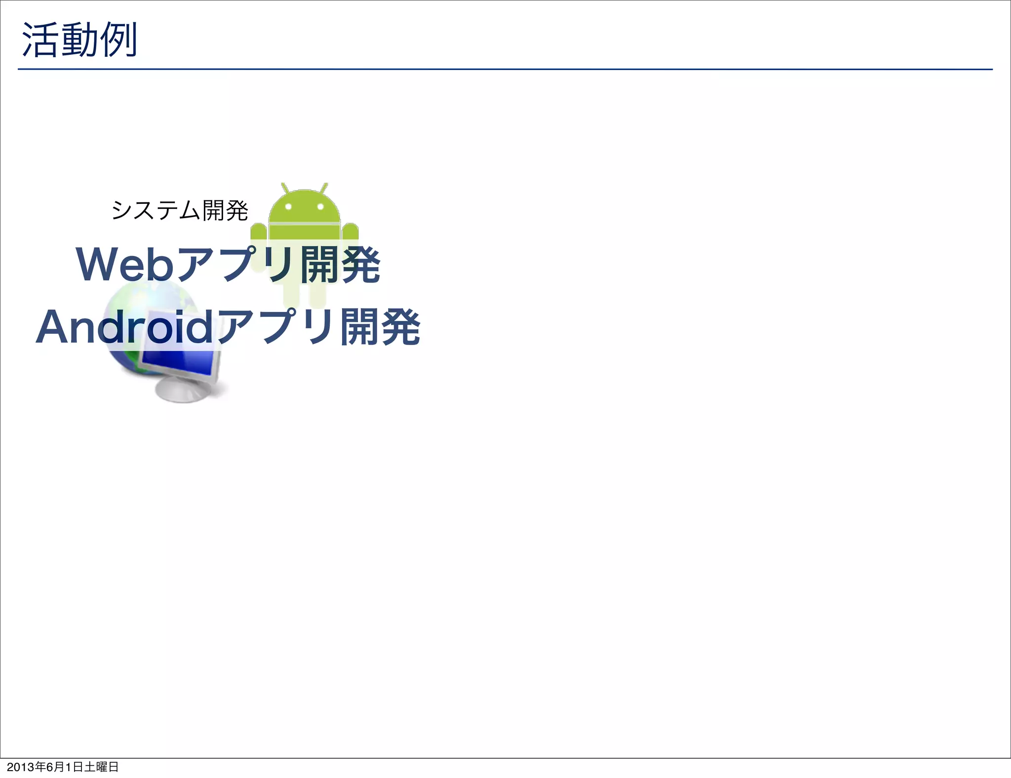 活動例
Webアプリ開発
Androidアプリ開発
システム開発
2013年6月1日土曜日
 