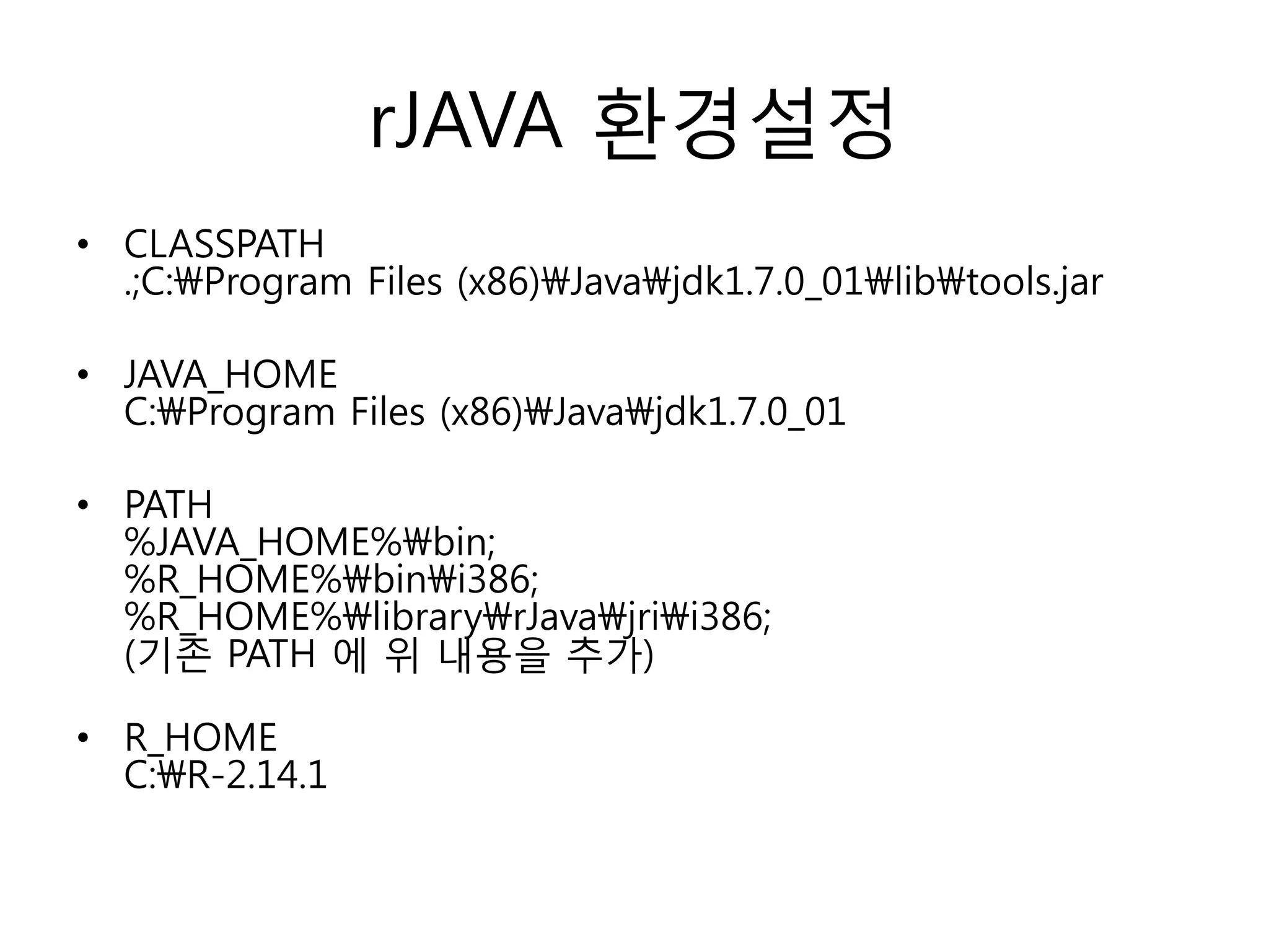 rJAVA 홖경설정
• CLASSPATH
.;C:Program Files (x86)Javajdk1.7.0_01libtools.jar
• JAVA_HOME
C:Program Files (x86)Javajdk1.7.0_01
• PATH
%JAVA_HOME%bin;
%R_HOME%bini386;
%R_HOME%libraryrJavajrii386;
(기졲 PATH 에 위 내용을 추가)
• R_HOME
C:R-2.14.1
 