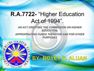 R.A.7722- ―Higher Education
Act of 1994‖.
AN ACT CREATING THE COMMISSION ON HIGHER
EDUCATION,
APPROPRIATING FUNDS THEREFOR AND FOR OTHER
PURPOSES
 
