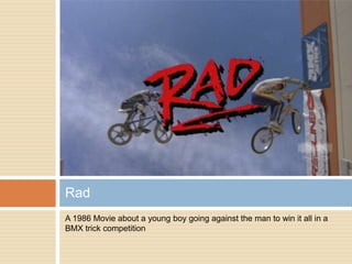 A 1986 Movie about a young boy going against the man to win it all in a
BMX trick competition
Rad
 