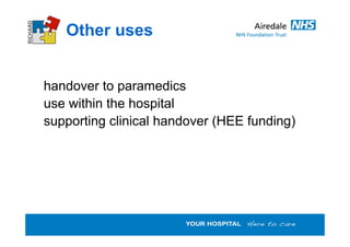 Other uses
handover to paramedics
use within the hospital
supporting clinical handover (HEE funding)
 
