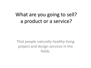 What are you going to sell?
a product or a service?

That people naturally healthy living
project and design services in the
fields.

 